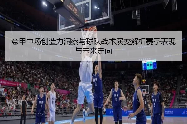 意甲中场创造力洞察与球队战术演变解析赛季表现与未来走向