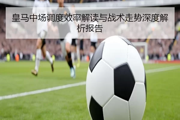 皇马中场调度效率解读与战术走势深度解析报告