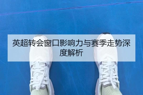 英超转会窗口影响力与赛季走势深度解析